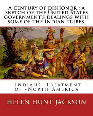 A century of dishonor: a sketch of the United States government's dealings with some of the Indian tribes. By: Helen Hunt Jackson: and By: Ho by Helen Hunt Jackson, Horatio Seymour