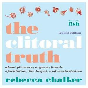 The Clitoral Truth, 2nd Edition: About Pleasure, Orgasm, and the G-Spot by Rebecca Chalker