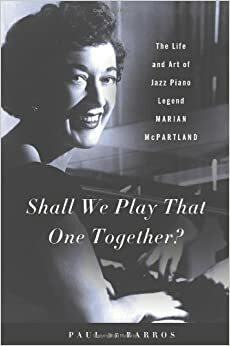 Shall We Play That One Together?: The Life and Art of Jazz Piano Legend Marian McPartland by Paul de Barros