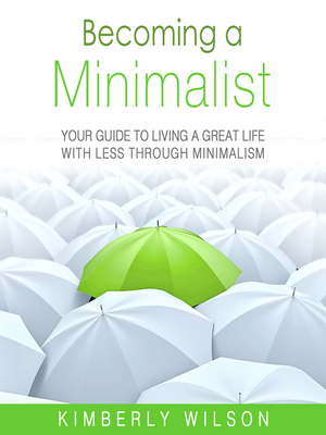 Becoming a Minimalist: Your Guide to Living a Great Life with Less Through Minimalism by Kimberly Wilson