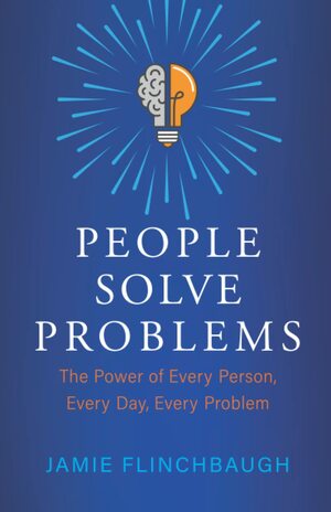 People Solve Problems: The Power of Every Person, Every Day, Every Problem by Jamie Flinchbaugh