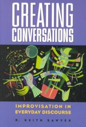 Creating Conversations: Improvisation in Everyday Discourse by Robert Keith Sawyer