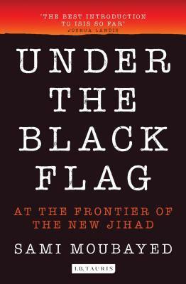 Under the Black Flag: An Exclusive Insight Into the Inner Workings of Isis by Sami Moubayed