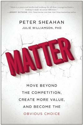 Matter: Move Beyond the Competition, Create More Value, and Become the Obvious Choice by Peter Sheahan, Julie Williamson