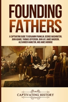 Founding Fathers: A Captivating Guide to Benjamin Franklin, George Washington, John Adams, Thomas Jefferson, John Jay, James Madison, Al by Captivating History