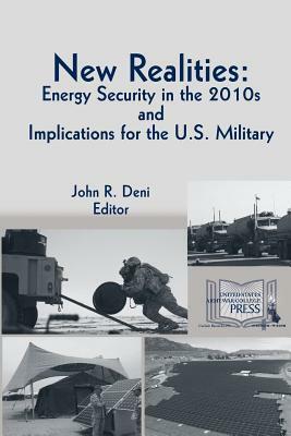 New Realities: ENERGY SECURITY IN THE 2010s AND IMPLICATIONS FOR THE U.S. MILITARY by John R. Deni