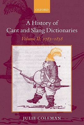 A History of Cant and Slang Dictionaries: Volume II: 1785-1858 by Julie Coleman