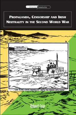 Propaganda, Censorship and Irish Neutrality in the Second World War by Robert Cole