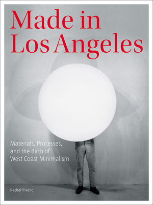 Made in Los Angeles: Materials, Processes, and the Birth of West Coast Minimalism by Rachel Rivenc