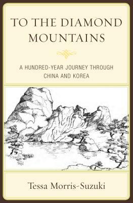 To the Diamond Mountains: A Hundred-Year Journey Through China and Korea by Tessa Morris-Suzuki