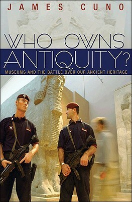 Who Owns Antiquity?: Museums and the Battle Over Our Ancient Heritage by James Cuno