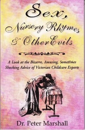 Sex, Nursery Rhymes, And Other Evils: A Look At The Bizarre, Amusing, Sometimes Shocking Advice Of Victorian Childcare Experts by Peter Marshall