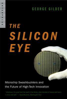 The Silicon Eye: Microchip Swashbucklers and the Future of High-Tech Innovation by George Gilder