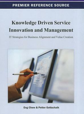 Knowledge Driven Service Innovation and Management: It Strategies for Business Alignment and Value Creation by Petter Gottschalk, Eng K. Chew