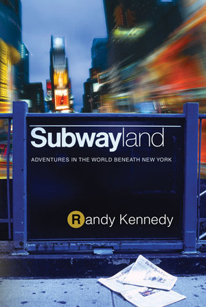 Subwayland: Adventures in the World Beneath New York by Randy Kennedy