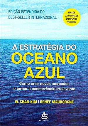 A Estrategia do Oceano Azul. Como Criar Novos Mercados e Tornar a Concorrência Irrelevante by W. Chan Kim, W. Chan Kim, Renée Mauborgne