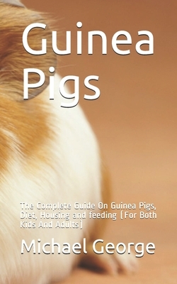 Guinea Pigs: The Complete Guide On Guinea Pigs, Diet, Housing and feeding (For Both Kids And Adults) by Michael George