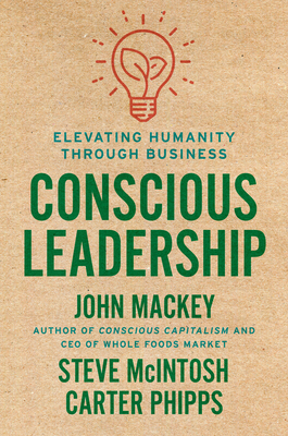 Conscious Leadership: Elevating Humanity Through Business by Carter Phipps, Steve McIntosh, John E. Mackey