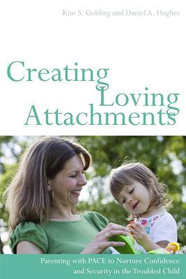 Creating Loving Attachments: Parenting with PACE to Nurture Confidence and Security in the Troubled Child by Daniel Hughes, Kim Golding