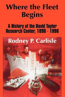 Where the Fleet Begins: A History of the David Taylor Research Center, 1898 - 1998 by Rodney P. Carlisle