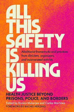 All This Safety Is Killing Us: Health Justice Beyond Prisons, Police, and Borders--Abolitionist frameworks and practices from clinicians, organizers, and incarcerated activists by Carlos Martinez, Ronica Mukerjee