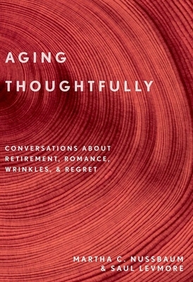 Aging Thoughtfully: Conversations about Retirement, Romance, Wrinkles, and Regrets by Saul Levmore, Martha C. Nussbaum