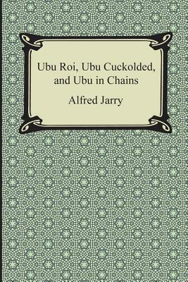 Ubu Roi, Ubu Cuckolded, and Ubu in Chains by Alfred Jarry