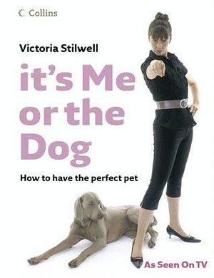 It's Me Or The Dog: How To Have The Perfect Pet by Victoria Stilwell, Victoria Stilwell