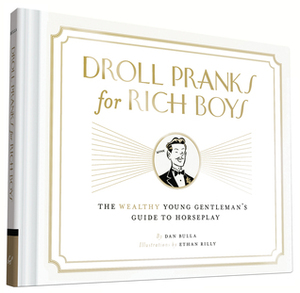 Droll Pranks for Rich Boys: The Wealthy Young Gentleman's Guide to Horseplay by Dan Bulla