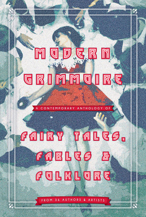 Modern Grimmoire: Contemporary Fairy Tales, Fables & Folklore by Maude Larke, Mona Awad, Carlos F. Mason Wehby, Catee Baugh, Elodie Olson-Coons, Julia Patt, Sarah Wilson, Steven Ehret, Amanda Block, John Kiste, J.M.R. Harrison, Mandy Altimus Pond, Paul Crenshaw, Kimberly Duede, Danielle Fontaine, Danielle Bellone, Clayton Lister, Simon P. Clark, Erin Virgil, Michael Harris Cohen, Sarah Elizabeth Schantz, Ariana Quinonez, Alex Stein, Joyce Winters Henderson, Colleen Michaels, Cheryl Stiles, Jennifer Whitaker, Tim Belden, Samuel Valentino, Joann Oh, David Kolinski-Schultz, Jason Daniel Myers, Michael Wasteneys Stephens, Tay Sanchez, Angela Buck, Erin T. Mulligan