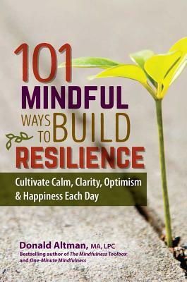 101 Mindful Ways to Build Resilience: Cultivate Calm, Clarity, Optimism & Happiness Each Day by Donald Altman