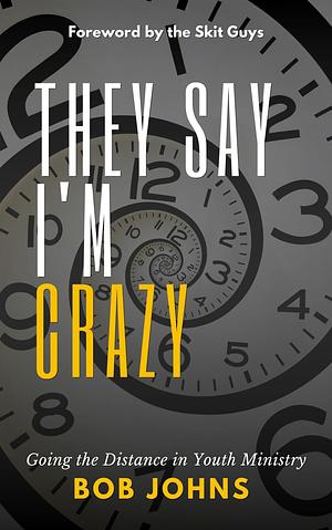 They Say I'm Crazy: Going the Distance in Youth Ministry by Bob Johns, Bob Johns