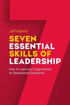 7 Essential Skills of Leardership: How to Lead you Organization to Operational Excellence by Jeff Adams