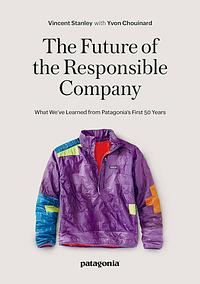The Future of the Responsible Company: What We've Learned from Patagonia's First 50 Years by Vincent Stanley