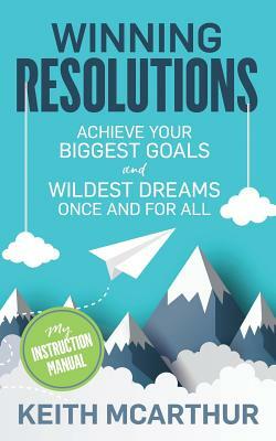 Winning Resolutions: Achieve Your Biggest Goals and Wildest Dreams Once and for All by Keith McArthur