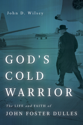 God's Cold Warrior: The Life and Faith of John Foster Dulles by John D. Wilsey