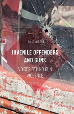 Juvenile Offenders and Guns: Voices Behind Gun Violence by Diane Marano