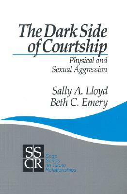 The Dark Side of Courtship: Physical and Sexual Aggression by Sally a. Lloyd, Beth Emery