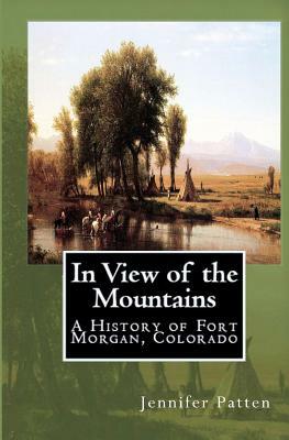 In View of the Mountains: A History of Fort Morgan, Colorado by Jennifer Patten