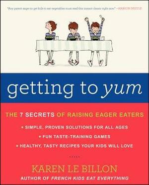 Getting to YUM: The 7 Secrets of Raising Eager Eaters by Karen Le Billon