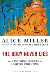 The Body Never Lies: The Lingering Effects of Hurtful Parenting by Alice Miller