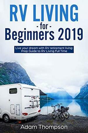 RV Living for Beginners 2019: Live Your Dream with RV Retirement Living Prep Guide to Full-Time RV Living by Adam Thompson
