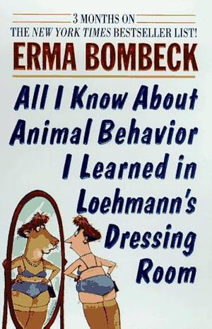 All I Know about Animal Behavior I Learned in Loehmann's Dressing Room by Erma Bombeck