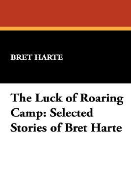 The Luck of Roaring Camp: Selected Stories of Bret Harte by Bret Harte