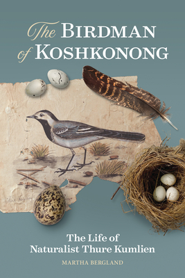 The Birdman of Koshkonong: The Life of Naturalist Thure Kumlien by Martha Bergland