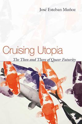 Cruising Utopia: The Then and There of Queer Futurity by José Esteban Muñoz