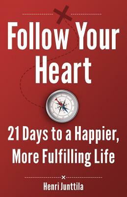 Follow Your Heart: 21 Days to a Happier, More Fulfilling Life by Henri Junttila