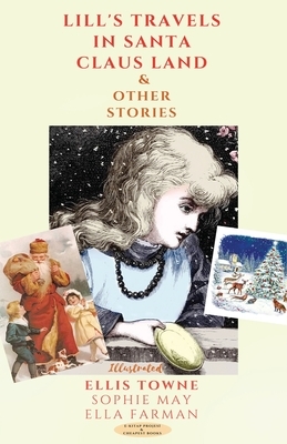 Lill's Travels in Santa Claus Land and Other Stories by Sophie May, Ella Farman, Ellis Towne