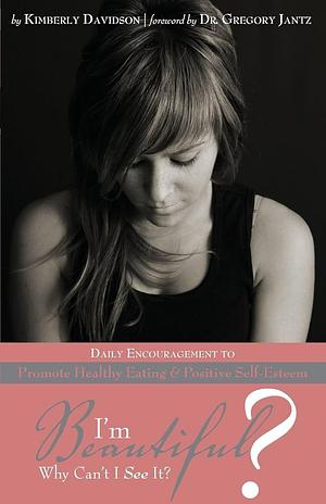 I'm Beautiful? Why Can't I See It?: Daily Encouragement to Promote Healthy Eating & Positive Self-Esteem by Kimberly Davidson, Kimberly Davidson