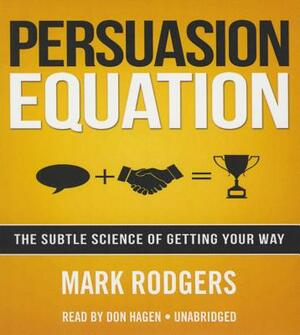 Persuasion Equation: The Subtle Science of Getting Your Way by Mark Rodgers